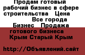 Продам готовый, рабочий бизнес в сфере строительства › Цена ­ 950 000 - Все города Бизнес » Продажа готового бизнеса   . Крым,Старый Крым